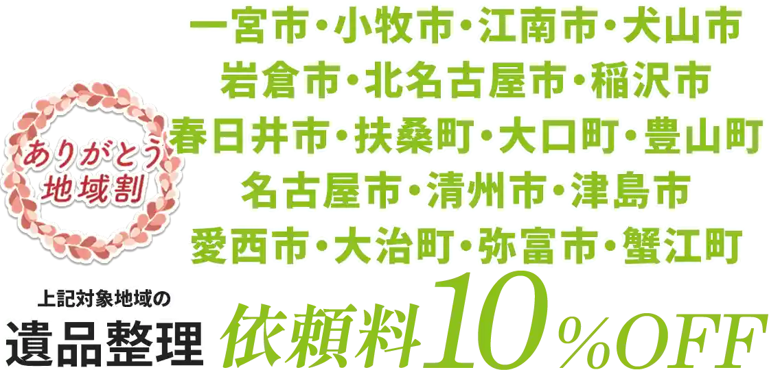 一宮市・小牧市・江南市・犬山市・岩倉市・北名古屋市・稲沢市・春日井市・扶桑町・大口町・豊山町・名古屋市・清州市・津島市・愛西市・大治町・弥富市・蟹江町の遺品整理は依頼料10%OFF