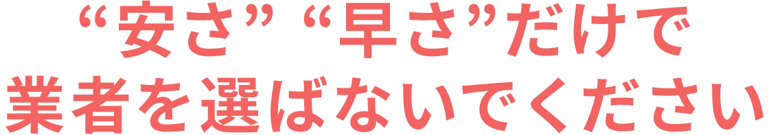 安さ・早さだけで業者を選ばないでください